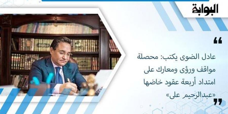 عادل الضوى يكتب: محصلة مواقف ورؤى ومعارك على امتداد أربعة عقود خاضها «عبدالرحيم على» - الآن نيوز