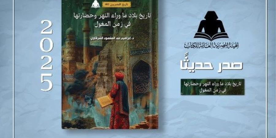 هيئة الكتاب تصدر «تاريخ بلاد ما وراء النهر وحضارتها في زمن المغول» لـ إبراهيم عبد المقصود ـ موقع الآن نيوز