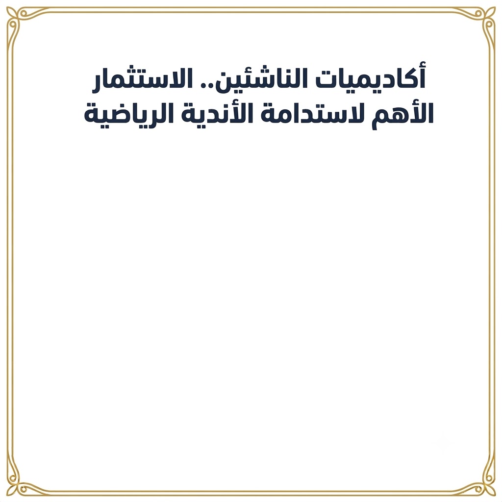 أكاديميات الناشئين.. الاستثمار الأهم لاستدامة الأندية الرياضية